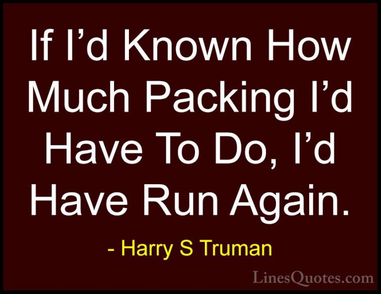 Harry S Truman Quotes (7) - If I'd Known How Much Packing I'd Hav... - QuotesIf I'd Known How Much Packing I'd Have To Do, I'd Have Run Again.