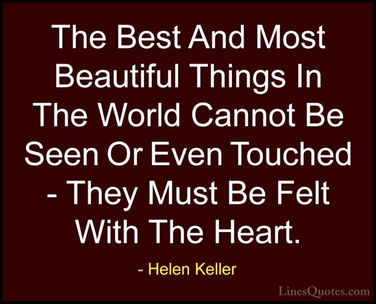 Helen Keller Quotes (1) - The Best And Most Beautiful Things In T... - QuotesThe Best And Most Beautiful Things In The World Cannot Be Seen Or Even Touched - They Must Be Felt With The Heart.