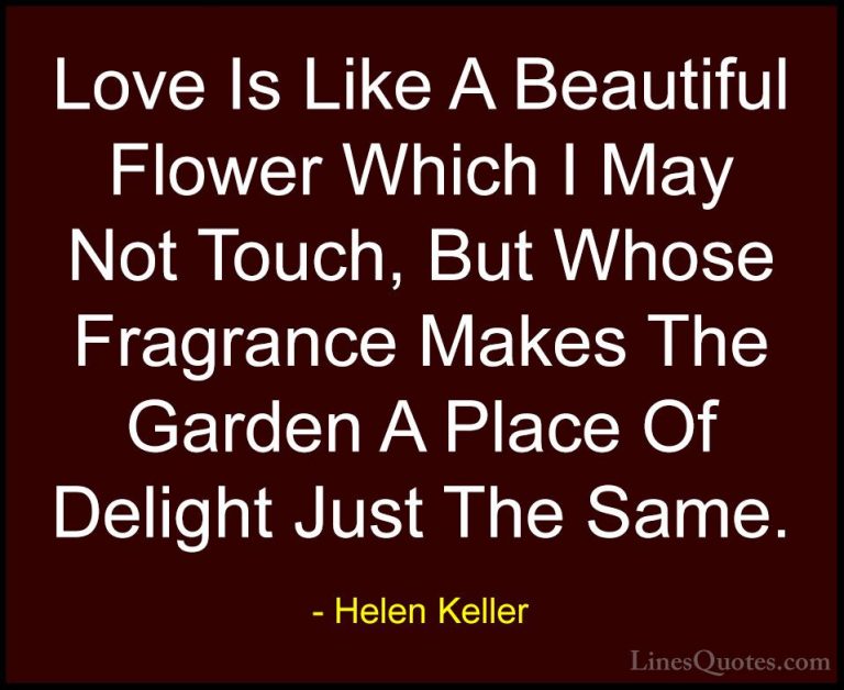 Helen Keller Quotes (13) - Love Is Like A Beautiful Flower Which ... - QuotesLove Is Like A Beautiful Flower Which I May Not Touch, But Whose Fragrance Makes The Garden A Place Of Delight Just The Same.