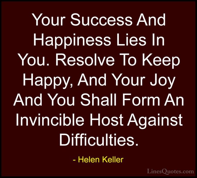 Helen Keller Quotes (15) - Your Success And Happiness Lies In You... - QuotesYour Success And Happiness Lies In You. Resolve To Keep Happy, And Your Joy And You Shall Form An Invincible Host Against Difficulties.
