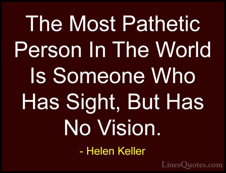Helen Keller Quotes (26) - The Most Pathetic Person In The World ... - QuotesThe Most Pathetic Person In The World Is Someone Who Has Sight, But Has No Vision.