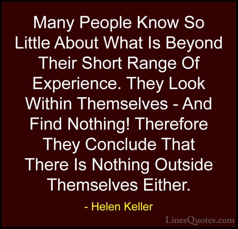 Helen Keller Quotes (38) - Many People Know So Little About What ... - QuotesMany People Know So Little About What Is Beyond Their Short Range Of Experience. They Look Within Themselves - And Find Nothing! Therefore They Conclude That There Is Nothing Outside Themselves Either.
