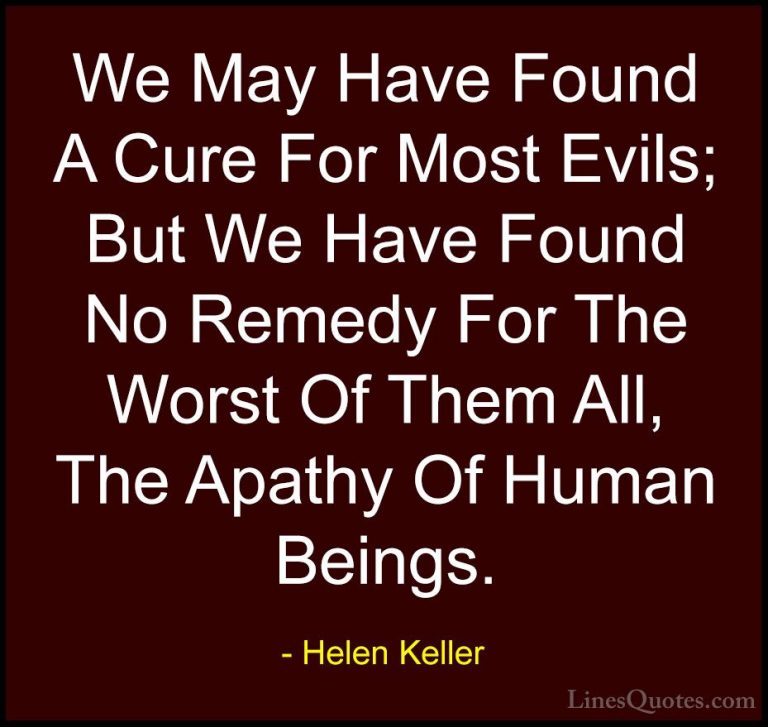 Helen Keller Quotes (39) - We May Have Found A Cure For Most Evil... - QuotesWe May Have Found A Cure For Most Evils; But We Have Found No Remedy For The Worst Of Them All, The Apathy Of Human Beings.
