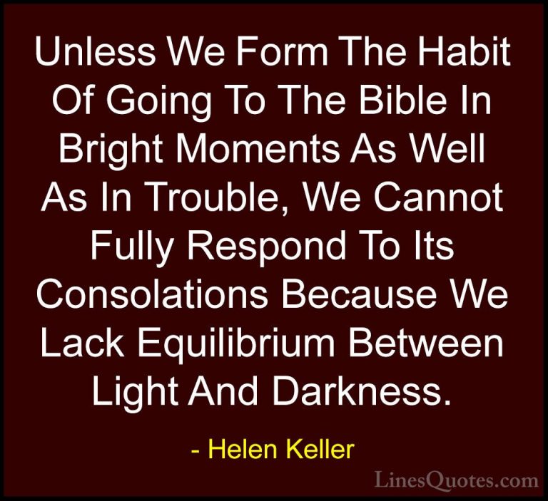 Helen Keller Quotes (40) - Unless We Form The Habit Of Going To T... - QuotesUnless We Form The Habit Of Going To The Bible In Bright Moments As Well As In Trouble, We Cannot Fully Respond To Its Consolations Because We Lack Equilibrium Between Light And Darkness.