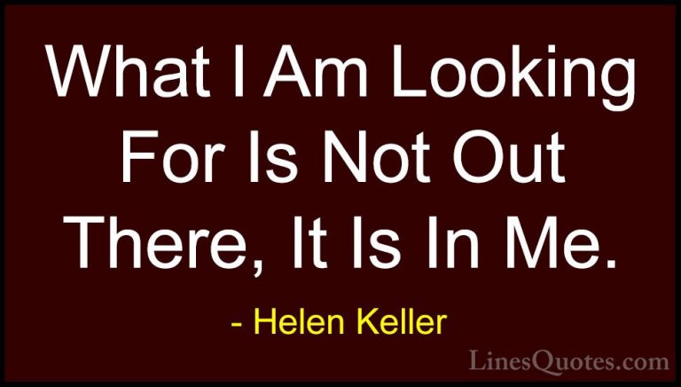 Helen Keller Quotes (42) - What I Am Looking For Is Not Out There... - QuotesWhat I Am Looking For Is Not Out There, It Is In Me.