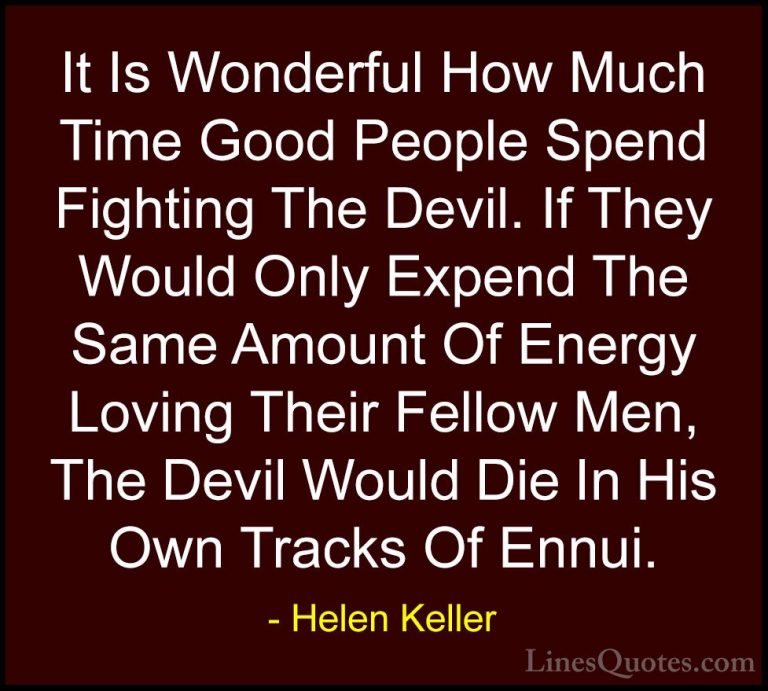 Helen Keller Quotes (52) - It Is Wonderful How Much Time Good Peo... - QuotesIt Is Wonderful How Much Time Good People Spend Fighting The Devil. If They Would Only Expend The Same Amount Of Energy Loving Their Fellow Men, The Devil Would Die In His Own Tracks Of Ennui.
