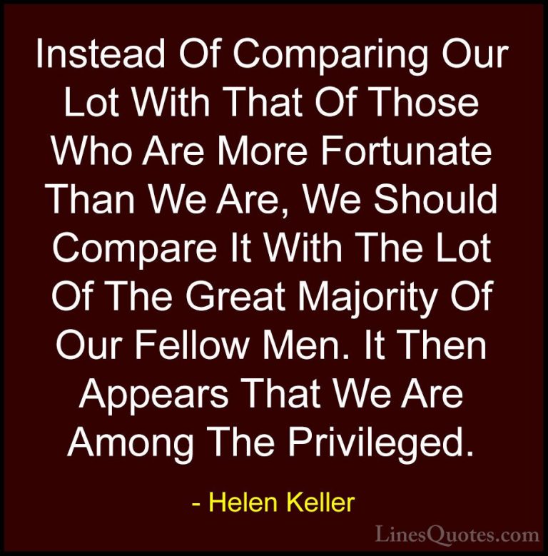 Helen Keller Quotes (53) - Instead Of Comparing Our Lot With That... - QuotesInstead Of Comparing Our Lot With That Of Those Who Are More Fortunate Than We Are, We Should Compare It With The Lot Of The Great Majority Of Our Fellow Men. It Then Appears That We Are Among The Privileged.