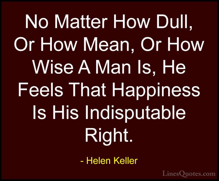 Helen Keller Quotes (61) - No Matter How Dull, Or How Mean, Or Ho... - QuotesNo Matter How Dull, Or How Mean, Or How Wise A Man Is, He Feels That Happiness Is His Indisputable Right.