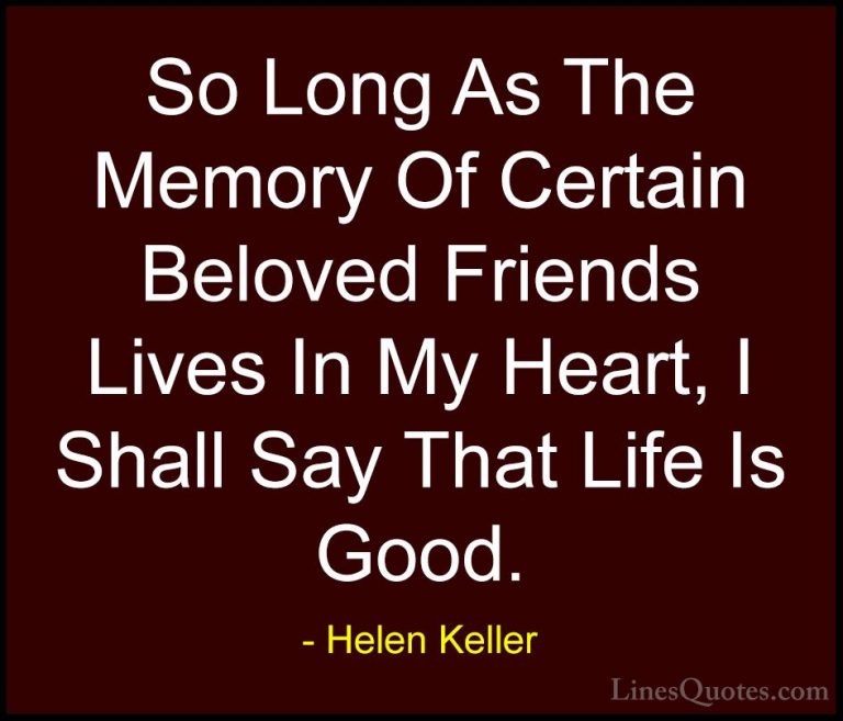 Helen Keller Quotes (7) - So Long As The Memory Of Certain Belove... - QuotesSo Long As The Memory Of Certain Beloved Friends Lives In My Heart, I Shall Say That Life Is Good.