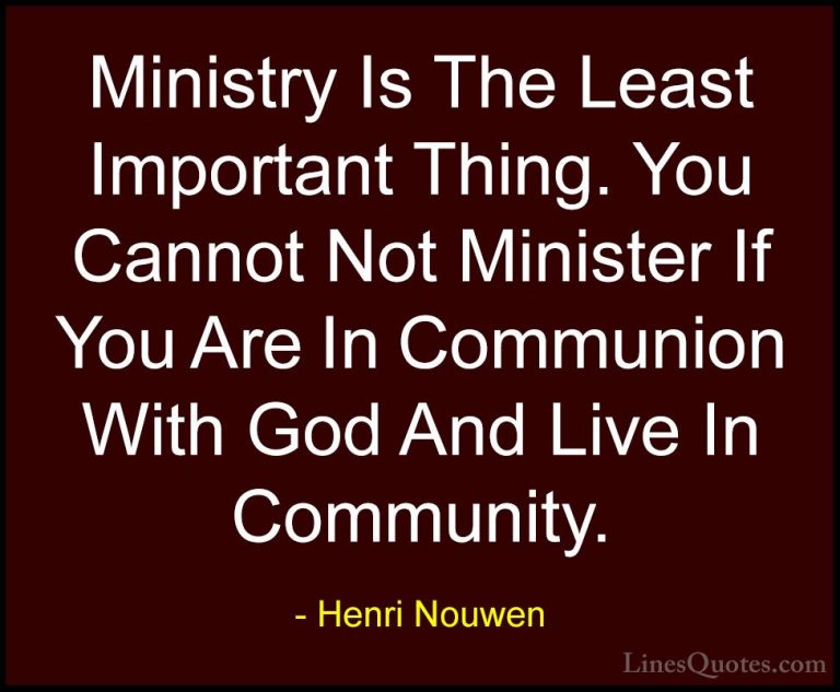 Henri Nouwen Quotes (10) - Ministry Is The Least Important Thing.... - QuotesMinistry Is The Least Important Thing. You Cannot Not Minister If You Are In Communion With God And Live In Community.