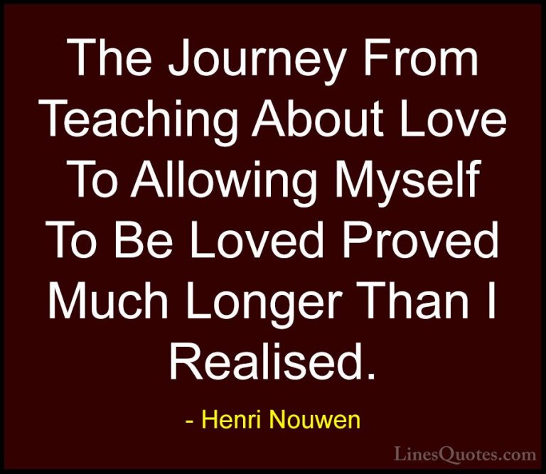 Henri Nouwen Quotes (11) - The Journey From Teaching About Love T... - QuotesThe Journey From Teaching About Love To Allowing Myself To Be Loved Proved Much Longer Than I Realised.
