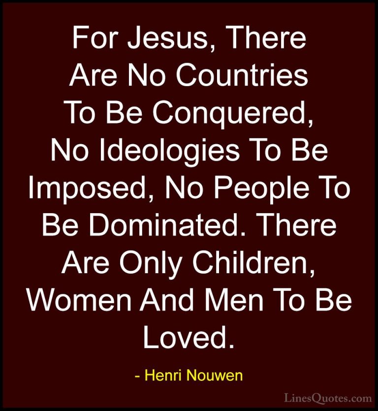Henri Nouwen Quotes (16) - For Jesus, There Are No Countries To B... - QuotesFor Jesus, There Are No Countries To Be Conquered, No Ideologies To Be Imposed, No People To Be Dominated. There Are Only Children, Women And Men To Be Loved.
