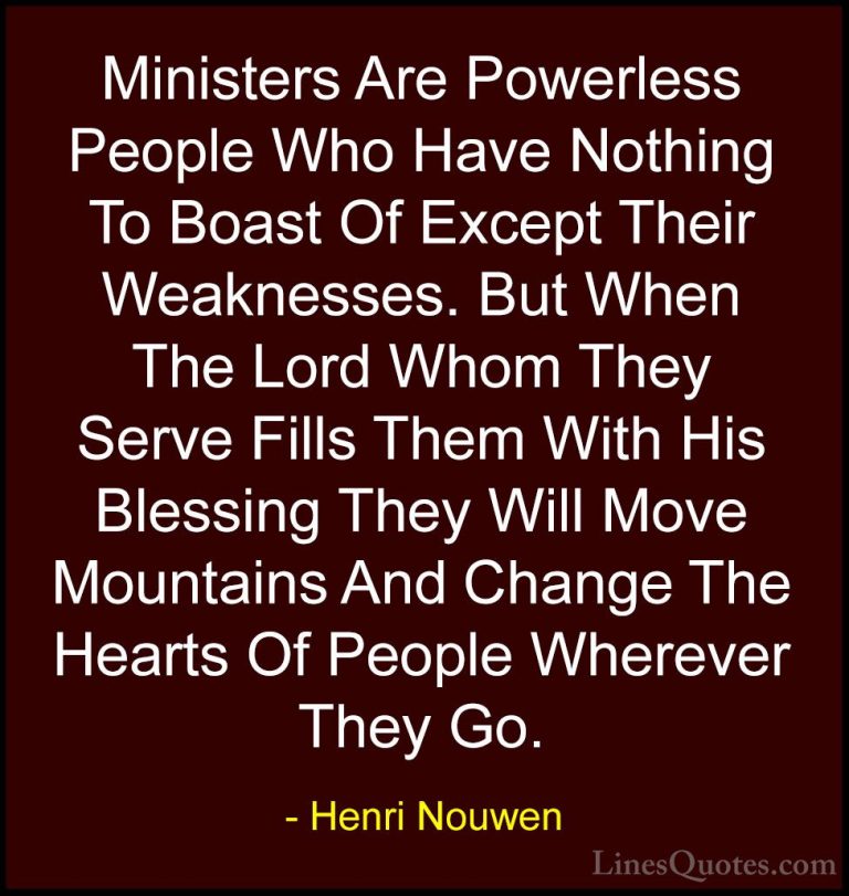 Henri Nouwen Quotes (25) - Ministers Are Powerless People Who Hav... - QuotesMinisters Are Powerless People Who Have Nothing To Boast Of Except Their Weaknesses. But When The Lord Whom They Serve Fills Them With His Blessing They Will Move Mountains And Change The Hearts Of People Wherever They Go.