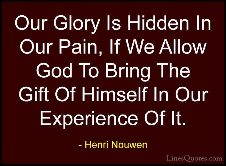 Henri Nouwen Quotes (32) - Our Glory Is Hidden In Our Pain, If We... - QuotesOur Glory Is Hidden In Our Pain, If We Allow God To Bring The Gift Of Himself In Our Experience Of It.