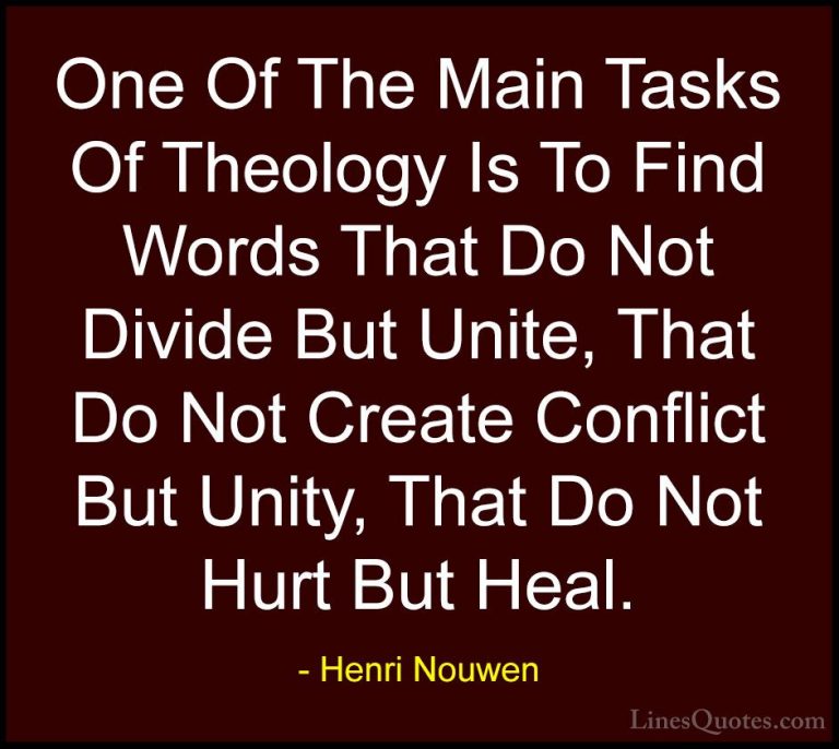 Henri Nouwen Quotes (35) - One Of The Main Tasks Of Theology Is T... - QuotesOne Of The Main Tasks Of Theology Is To Find Words That Do Not Divide But Unite, That Do Not Create Conflict But Unity, That Do Not Hurt But Heal.