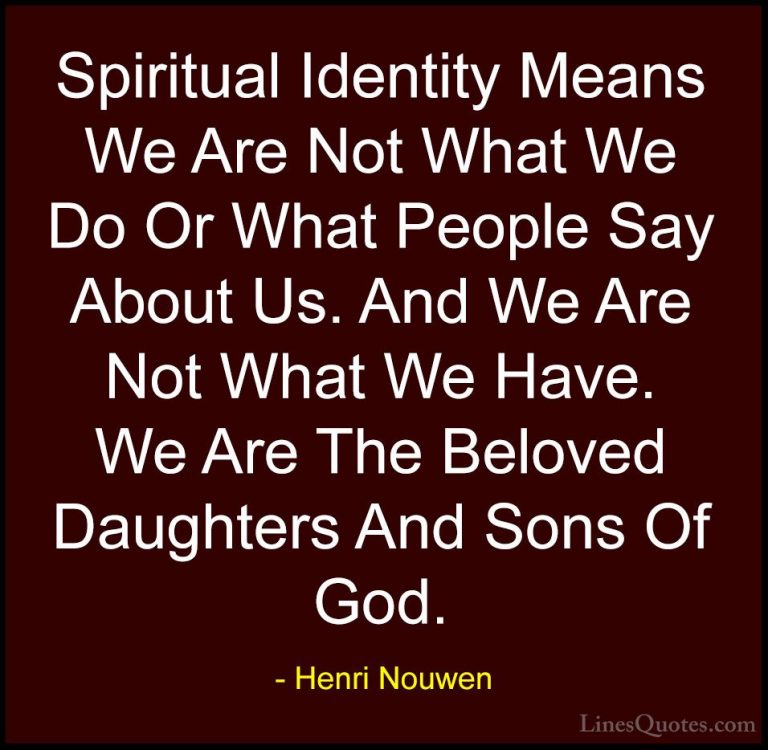 Henri Nouwen Quotes (37) - Spiritual Identity Means We Are Not Wh... - QuotesSpiritual Identity Means We Are Not What We Do Or What People Say About Us. And We Are Not What We Have. We Are The Beloved Daughters And Sons Of God.