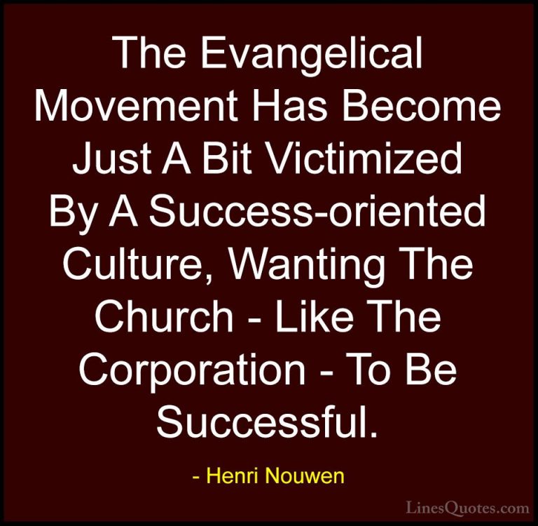 Henri Nouwen Quotes (39) - The Evangelical Movement Has Become Ju... - QuotesThe Evangelical Movement Has Become Just A Bit Victimized By A Success-oriented Culture, Wanting The Church - Like The Corporation - To Be Successful.