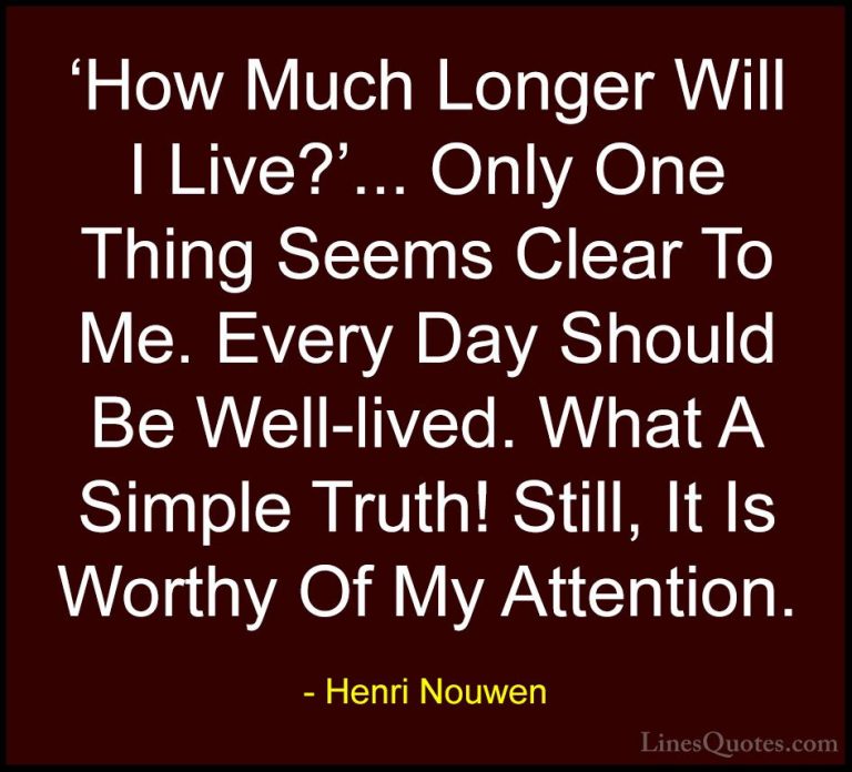 Henri Nouwen Quotes (40) - 'How Much Longer Will I Live?'... Only... - Quotes'How Much Longer Will I Live?'... Only One Thing Seems Clear To Me. Every Day Should Be Well-lived. What A Simple Truth! Still, It Is Worthy Of My Attention.