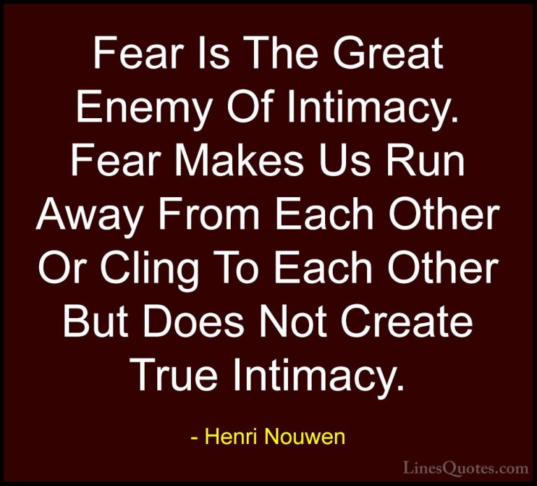 Henri Nouwen Quotes (41) - Fear Is The Great Enemy Of Intimacy. F... - QuotesFear Is The Great Enemy Of Intimacy. Fear Makes Us Run Away From Each Other Or Cling To Each Other But Does Not Create True Intimacy.