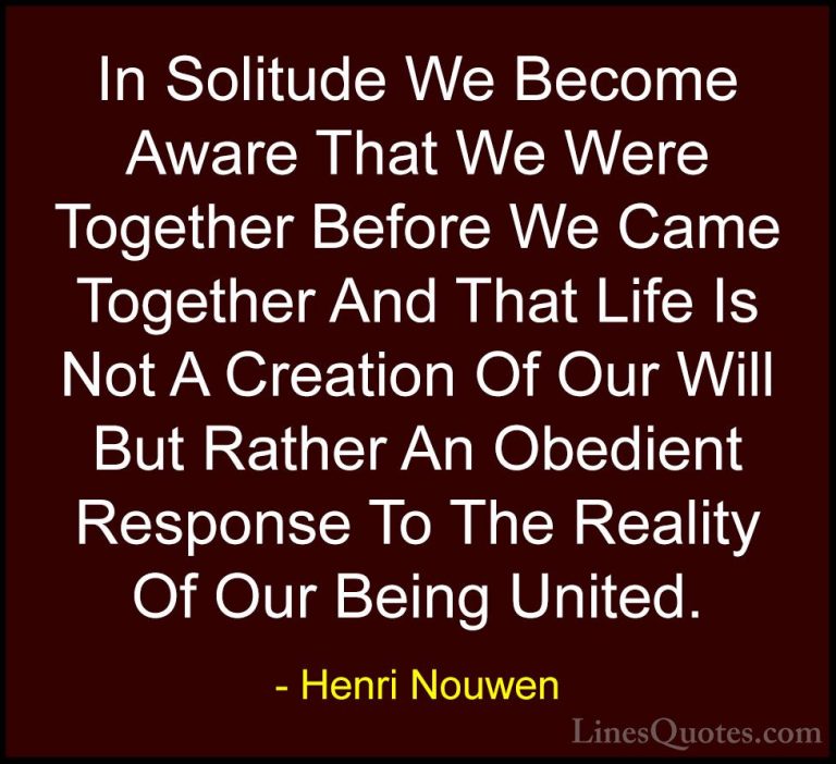 Henri Nouwen Quotes (42) - In Solitude We Become Aware That We We... - QuotesIn Solitude We Become Aware That We Were Together Before We Came Together And That Life Is Not A Creation Of Our Will But Rather An Obedient Response To The Reality Of Our Being United.