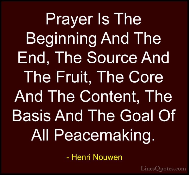 Henri Nouwen Quotes (43) - Prayer Is The Beginning And The End, T... - QuotesPrayer Is The Beginning And The End, The Source And The Fruit, The Core And The Content, The Basis And The Goal Of All Peacemaking.