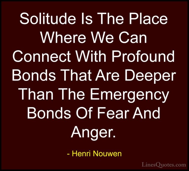 Henri Nouwen Quotes (44) - Solitude Is The Place Where We Can Con... - QuotesSolitude Is The Place Where We Can Connect With Profound Bonds That Are Deeper Than The Emergency Bonds Of Fear And Anger.