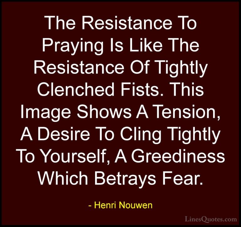 Henri Nouwen Quotes (51) - The Resistance To Praying Is Like The ... - QuotesThe Resistance To Praying Is Like The Resistance Of Tightly Clenched Fists. This Image Shows A Tension, A Desire To Cling Tightly To Yourself, A Greediness Which Betrays Fear.