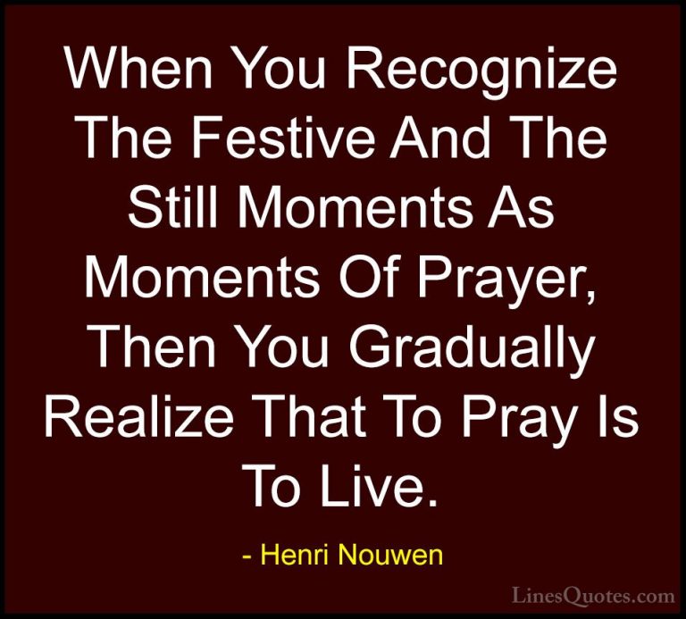Henri Nouwen Quotes (60) - When You Recognize The Festive And The... - QuotesWhen You Recognize The Festive And The Still Moments As Moments Of Prayer, Then You Gradually Realize That To Pray Is To Live.