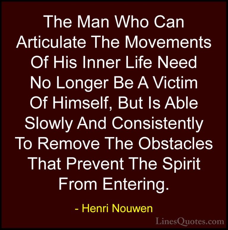 Henri Nouwen Quotes (63) - The Man Who Can Articulate The Movemen... - QuotesThe Man Who Can Articulate The Movements Of His Inner Life Need No Longer Be A Victim Of Himself, But Is Able Slowly And Consistently To Remove The Obstacles That Prevent The Spirit From Entering.