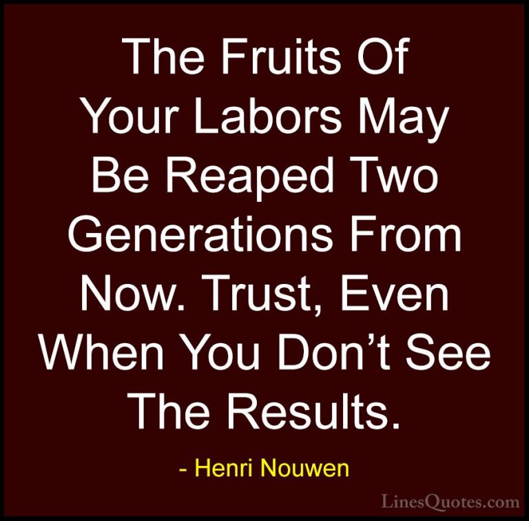Henri Nouwen Quotes (7) - The Fruits Of Your Labors May Be Reaped... - QuotesThe Fruits Of Your Labors May Be Reaped Two Generations From Now. Trust, Even When You Don't See The Results.