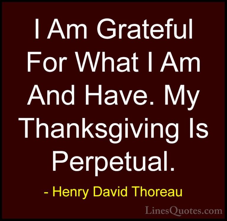 Henry David Thoreau Quotes (1) - I Am Grateful For What I Am And ... - QuotesI Am Grateful For What I Am And Have. My Thanksgiving Is Perpetual.