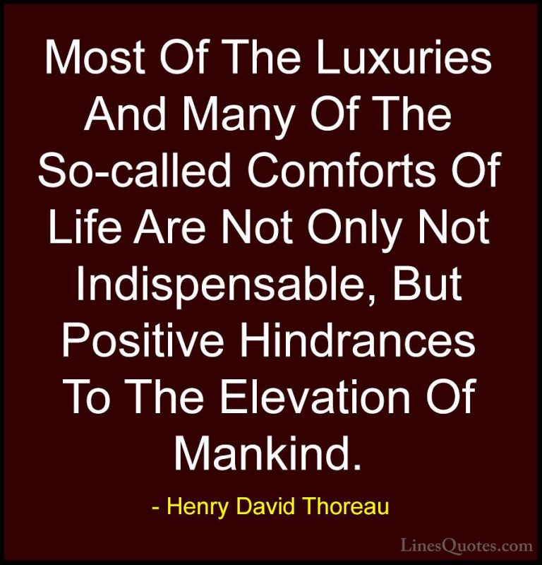 Henry David Thoreau Quotes (109) - Most Of The Luxuries And Many ... - QuotesMost Of The Luxuries And Many Of The So-called Comforts Of Life Are Not Only Not Indispensable, But Positive Hindrances To The Elevation Of Mankind.