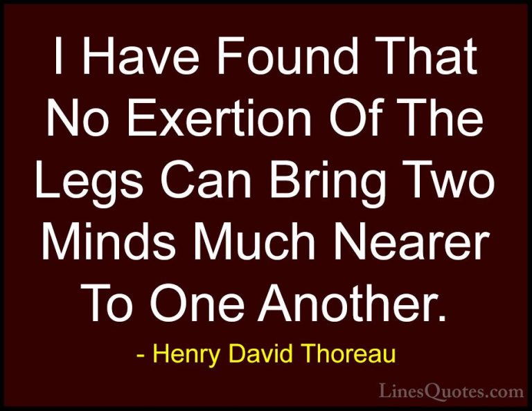 Henry David Thoreau Quotes (127) - I Have Found That No Exertion ... - QuotesI Have Found That No Exertion Of The Legs Can Bring Two Minds Much Nearer To One Another.