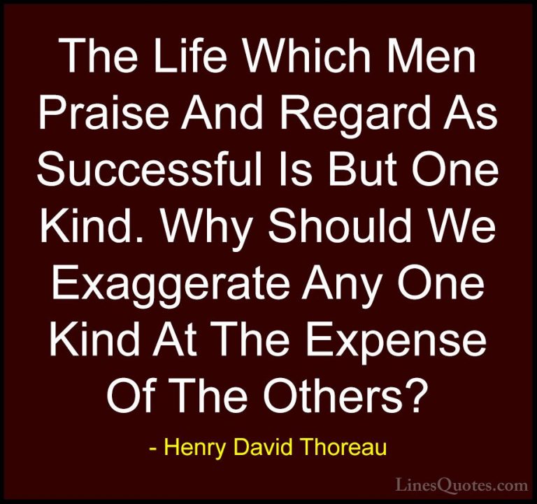 Henry David Thoreau Quotes (128) - The Life Which Men Praise And ... - QuotesThe Life Which Men Praise And Regard As Successful Is But One Kind. Why Should We Exaggerate Any One Kind At The Expense Of The Others?