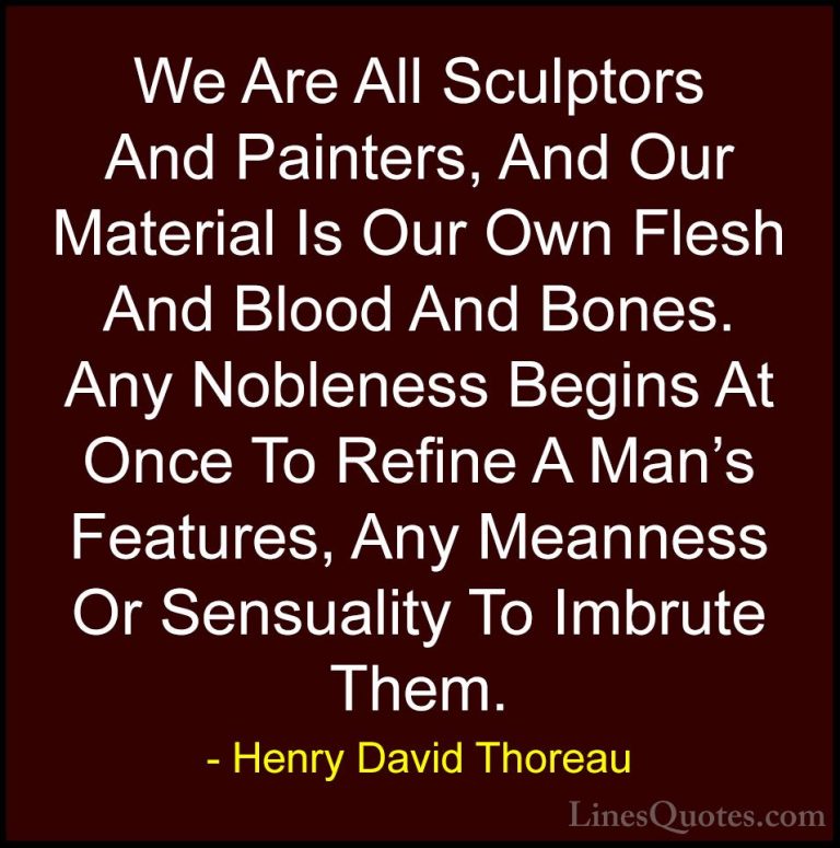 Henry David Thoreau Quotes (129) - We Are All Sculptors And Paint... - QuotesWe Are All Sculptors And Painters, And Our Material Is Our Own Flesh And Blood And Bones. Any Nobleness Begins At Once To Refine A Man's Features, Any Meanness Or Sensuality To Imbrute Them.