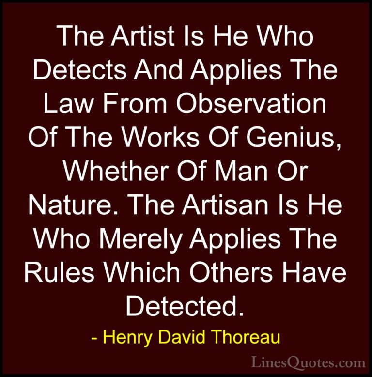 Henry David Thoreau Quotes (134) - The Artist Is He Who Detects A... - QuotesThe Artist Is He Who Detects And Applies The Law From Observation Of The Works Of Genius, Whether Of Man Or Nature. The Artisan Is He Who Merely Applies The Rules Which Others Have Detected.