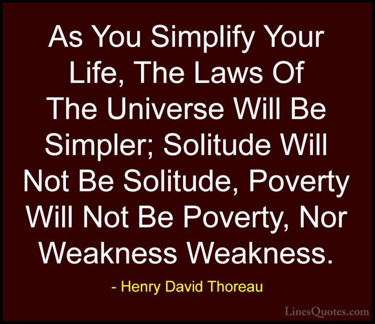 Henry David Thoreau Quotes (14) - As You Simplify Your Life, The ... - QuotesAs You Simplify Your Life, The Laws Of The Universe Will Be Simpler; Solitude Will Not Be Solitude, Poverty Will Not Be Poverty, Nor Weakness Weakness.