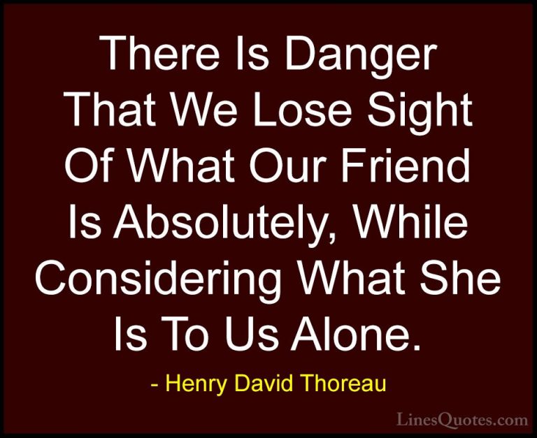 Henry David Thoreau Quotes (148) - There Is Danger That We Lose S... - QuotesThere Is Danger That We Lose Sight Of What Our Friend Is Absolutely, While Considering What She Is To Us Alone.