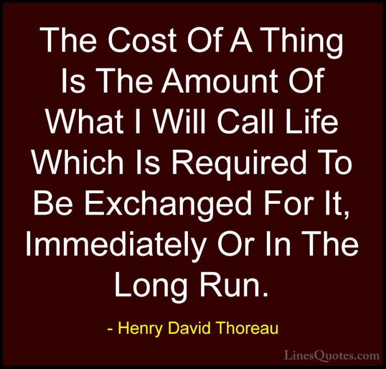 Henry David Thoreau Quotes (164) - The Cost Of A Thing Is The Amo... - QuotesThe Cost Of A Thing Is The Amount Of What I Will Call Life Which Is Required To Be Exchanged For It, Immediately Or In The Long Run.