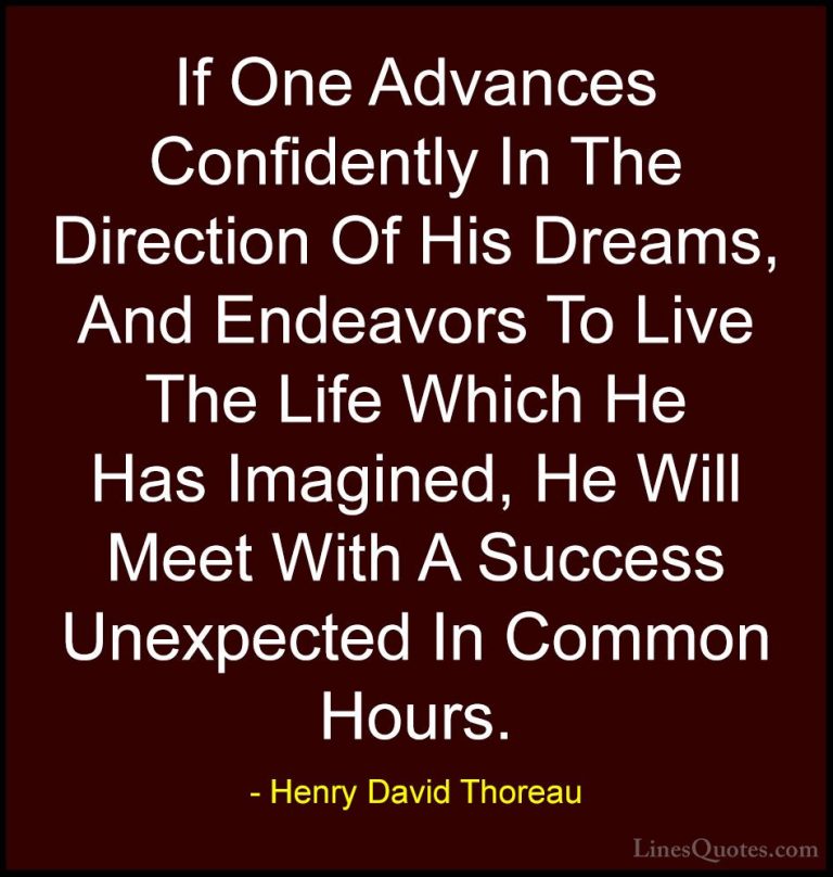 Henry David Thoreau Quotes (17) - If One Advances Confidently In ... - QuotesIf One Advances Confidently In The Direction Of His Dreams, And Endeavors To Live The Life Which He Has Imagined, He Will Meet With A Success Unexpected In Common Hours.