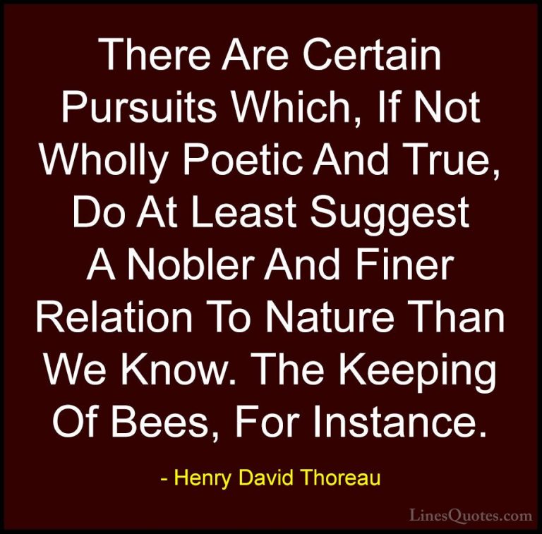 Henry David Thoreau Quotes (174) - There Are Certain Pursuits Whi... - QuotesThere Are Certain Pursuits Which, If Not Wholly Poetic And True, Do At Least Suggest A Nobler And Finer Relation To Nature Than We Know. The Keeping Of Bees, For Instance.