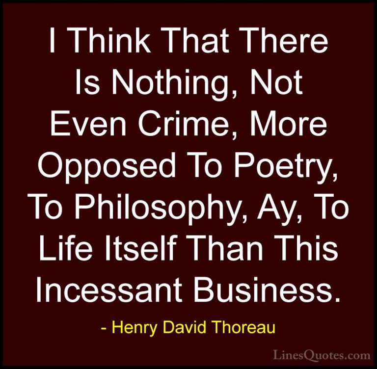 Henry David Thoreau Quotes (179) - I Think That There Is Nothing,... - QuotesI Think That There Is Nothing, Not Even Crime, More Opposed To Poetry, To Philosophy, Ay, To Life Itself Than This Incessant Business.
