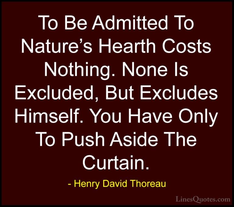 Henry David Thoreau Quotes (192) - To Be Admitted To Nature's Hea... - QuotesTo Be Admitted To Nature's Hearth Costs Nothing. None Is Excluded, But Excludes Himself. You Have Only To Push Aside The Curtain.