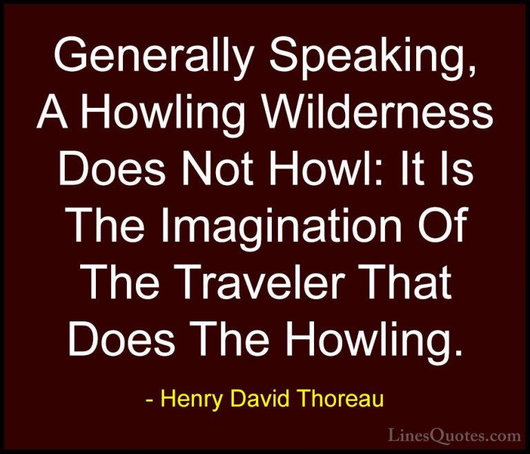 Henry David Thoreau Quotes (197) - Generally Speaking, A Howling ... - QuotesGenerally Speaking, A Howling Wilderness Does Not Howl: It Is The Imagination Of The Traveler That Does The Howling.
