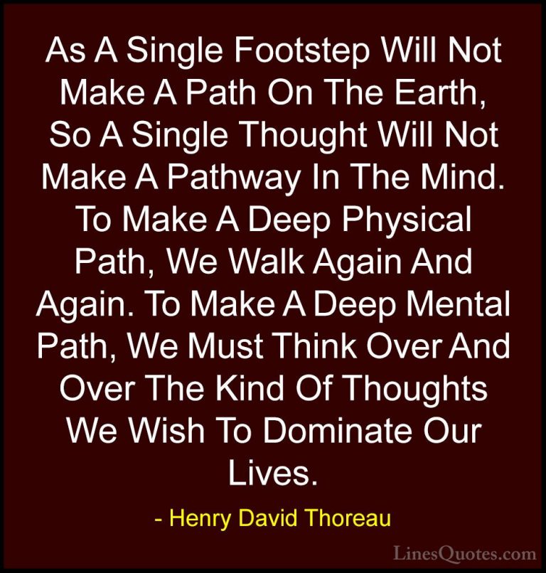 Henry David Thoreau Quotes (2) - As A Single Footstep Will Not Ma... - QuotesAs A Single Footstep Will Not Make A Path On The Earth, So A Single Thought Will Not Make A Pathway In The Mind. To Make A Deep Physical Path, We Walk Again And Again. To Make A Deep Mental Path, We Must Think Over And Over The Kind Of Thoughts We Wish To Dominate Our Lives.