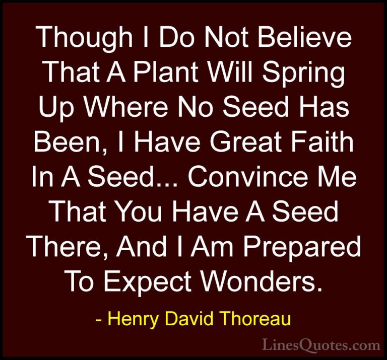 Henry David Thoreau Quotes (202) - Though I Do Not Believe That A... - QuotesThough I Do Not Believe That A Plant Will Spring Up Where No Seed Has Been, I Have Great Faith In A Seed... Convince Me That You Have A Seed There, And I Am Prepared To Expect Wonders.