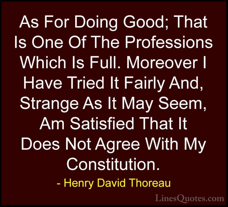 Henry David Thoreau Quotes (217) - As For Doing Good; That Is One... - QuotesAs For Doing Good; That Is One Of The Professions Which Is Full. Moreover I Have Tried It Fairly And, Strange As It May Seem, Am Satisfied That It Does Not Agree With My Constitution.