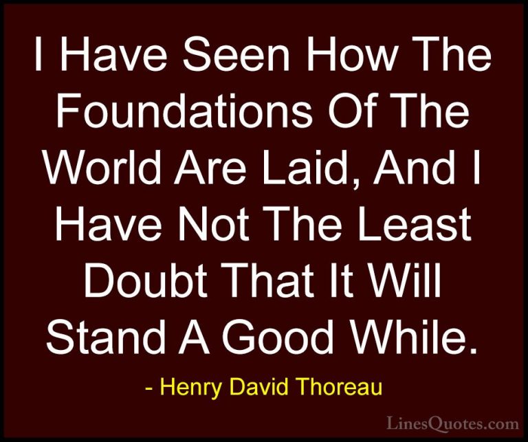 Henry David Thoreau Quotes (236) - I Have Seen How The Foundation... - QuotesI Have Seen How The Foundations Of The World Are Laid, And I Have Not The Least Doubt That It Will Stand A Good While.