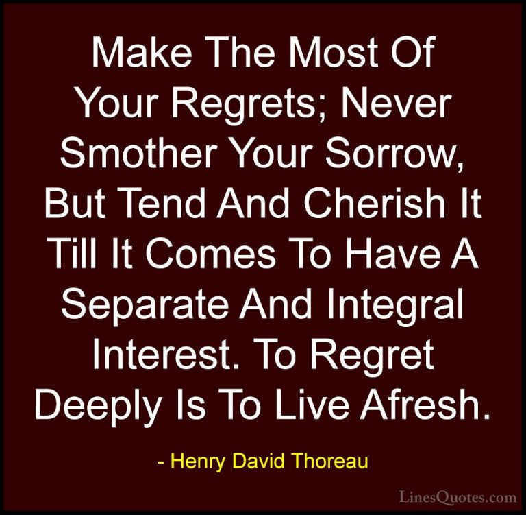 Henry David Thoreau Quotes (25) - Make The Most Of Your Regrets; ... - QuotesMake The Most Of Your Regrets; Never Smother Your Sorrow, But Tend And Cherish It Till It Comes To Have A Separate And Integral Interest. To Regret Deeply Is To Live Afresh.