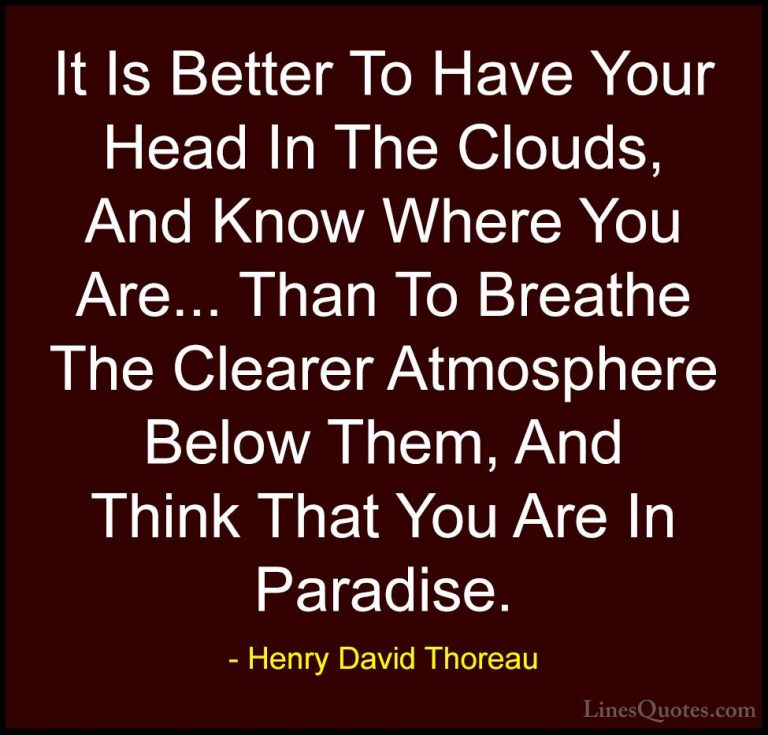 Henry David Thoreau Quotes (27) - It Is Better To Have Your Head ... - QuotesIt Is Better To Have Your Head In The Clouds, And Know Where You Are... Than To Breathe The Clearer Atmosphere Below Them, And Think That You Are In Paradise.